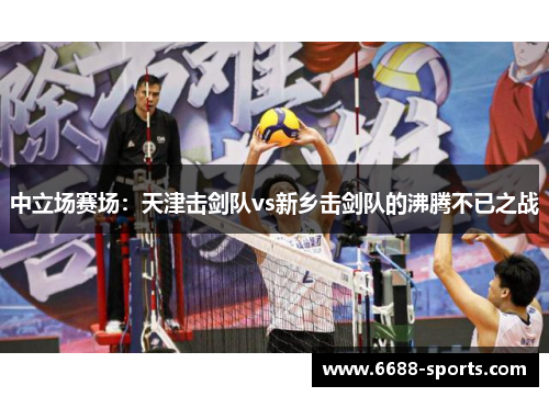 中立场赛场：天津击剑队vs新乡击剑队的沸腾不已之战