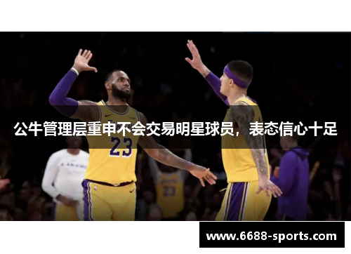 公牛管理层重申不会交易明星球员，表态信心十足