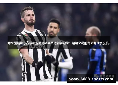 尤文图斯官方宣布皮亚尼奇转会费达到新纪录：这笔交易的背后有什么玄机？