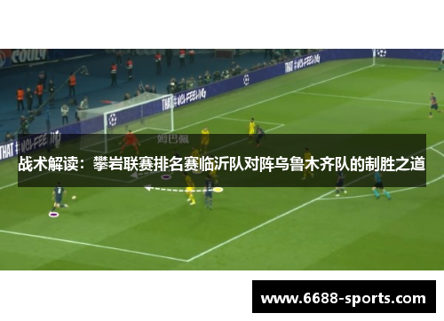 战术解读：攀岩联赛排名赛临沂队对阵乌鲁木齐队的制胜之道