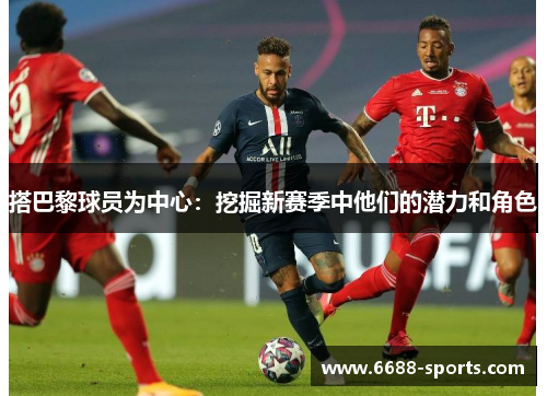搭巴黎球员为中心：挖掘新赛季中他们的潜力和角色