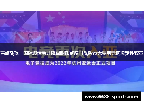 焦点战报：国际邀请赛升降级附加赛厦门战队vs无锡电竞的决定性较量