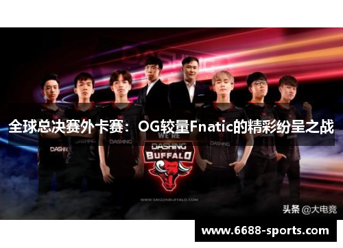全球总决赛外卡赛：OG较量Fnatic的精彩纷呈之战