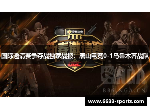 国际邀请赛争夺战独家战报：唐山电竞0-1乌鲁木齐战队