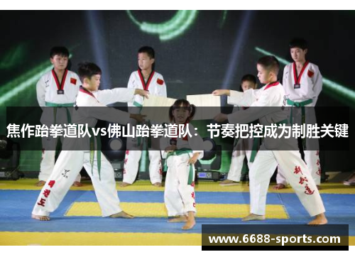 焦作跆拳道队vs佛山跆拳道队：节奏把控成为制胜关键