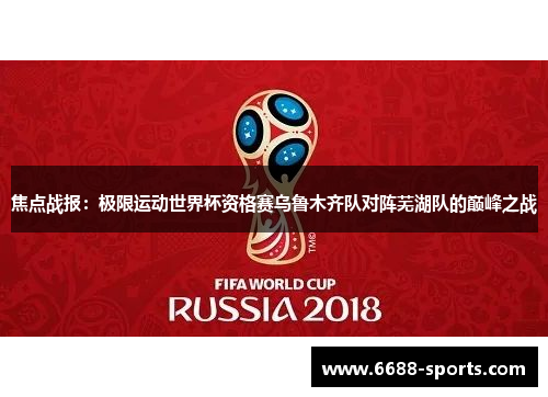 焦点战报：极限运动世界杯资格赛乌鲁木齐队对阵芜湖队的巅峰之战