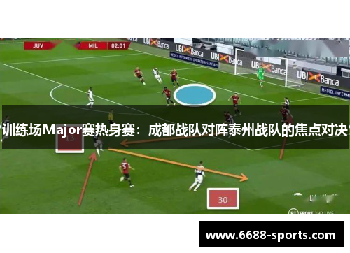 训练场Major赛热身赛：成都战队对阵泰州战队的焦点对决