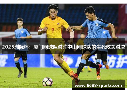 2025洲际杯：厦门网球队对阵中山网球队的生死攸关对决