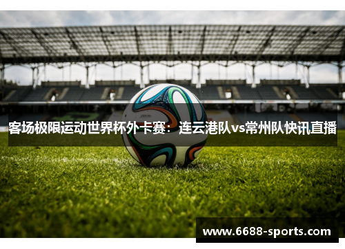 客场极限运动世界杯外卡赛：连云港队vs常州队快讯直播