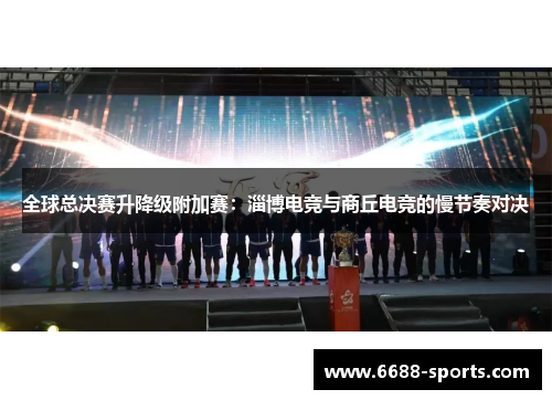 全球总决赛升降级附加赛：淄博电竞与商丘电竞的慢节奏对决